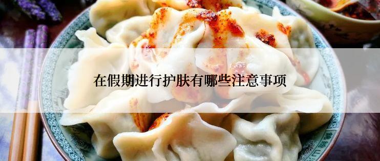 在假期进行护肤有哪些注意事项