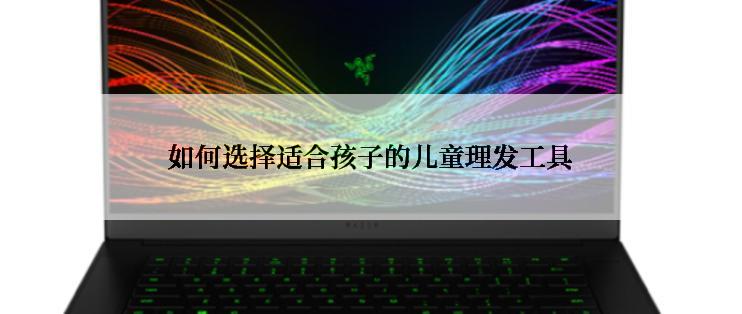 如何选择适合孩子的儿童理发工具