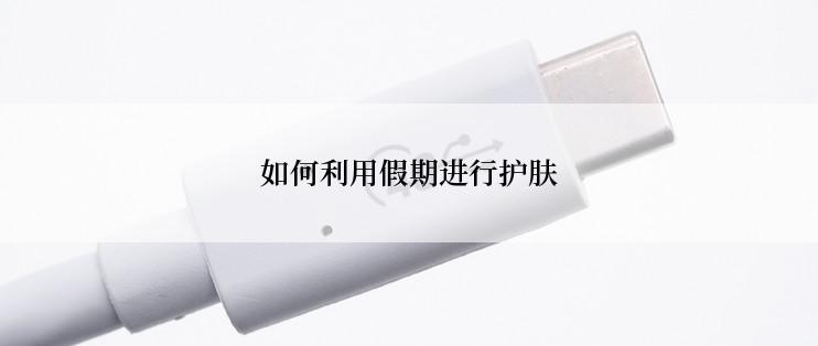 如何利用假期进行护肤