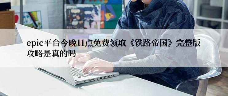 epic平台今晚11点免费领取《铁路帝国》完整版攻略是真的吗