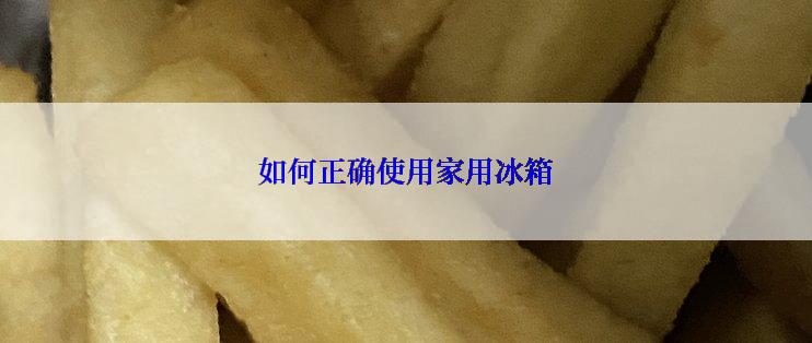 如何正确使用家用冰箱