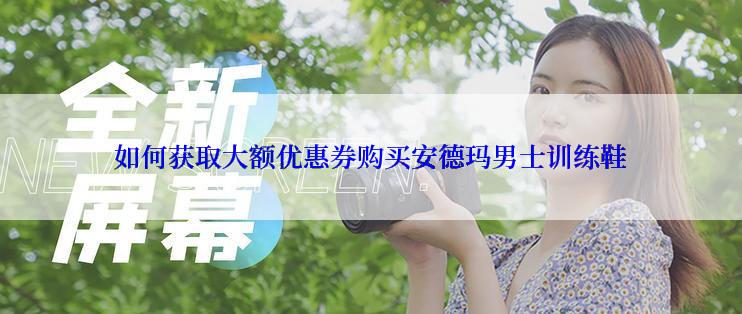 如何获取大额优惠券购买安德玛男士训练鞋