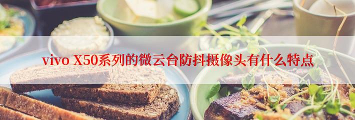vivo X50系列的微云台防抖摄像头有什么特点