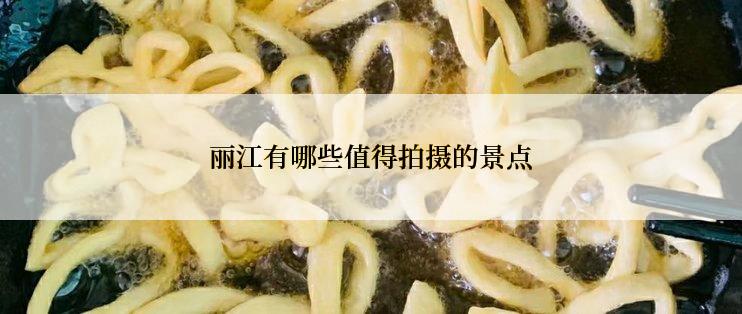 丽江有哪些值得拍摄的景点