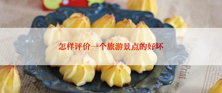 怎样评价一个旅游景点的好坏