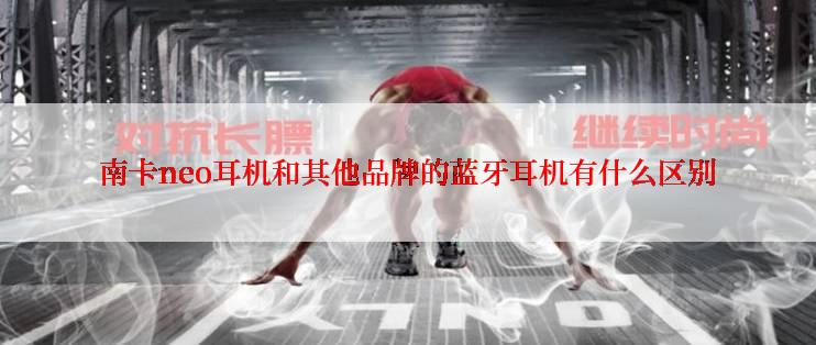 南卡neo耳机和其他品牌的蓝牙耳机有什么区别