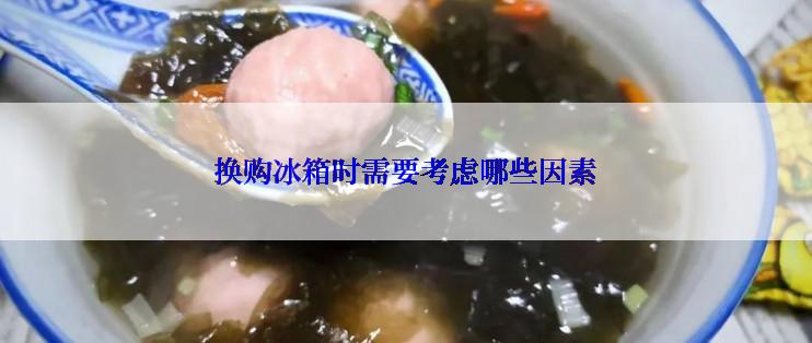 换购冰箱时需要考虑哪些因素