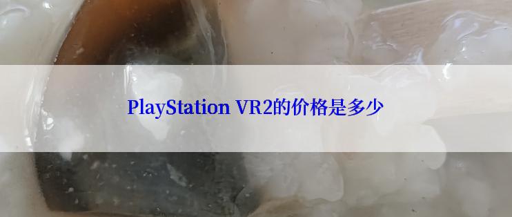 PlayStation VR2的价格是多少