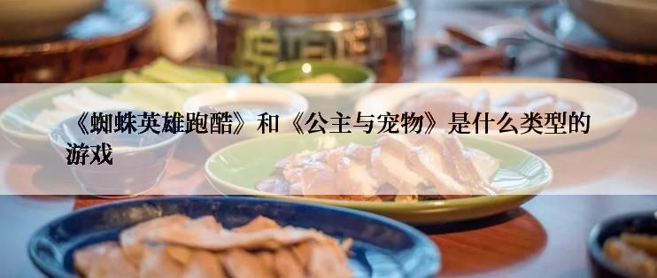 《蜘蛛英雄跑酷》和《公主与宠物》是什么类型的游戏