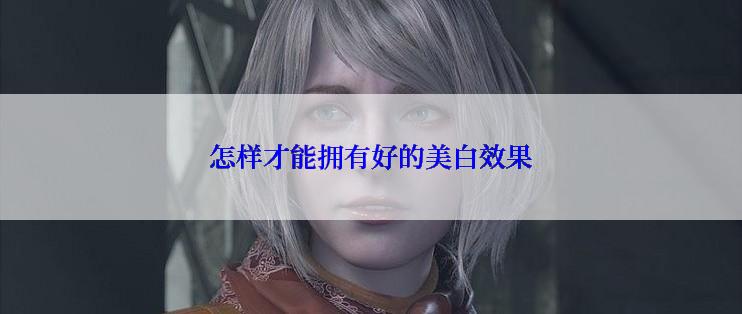 怎样才能拥有好的美白效果