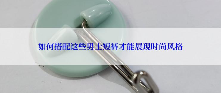 如何搭配这些男士短裤才能展现时尚风格
