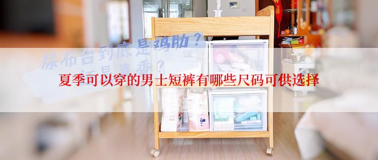 夏季可以穿的男士短裤有哪些尺码可供选择