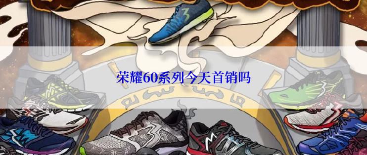 荣耀60系列今天首销吗