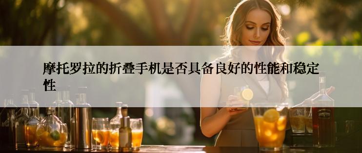 摩托罗拉的折叠手机是否具备良好的性能和稳定性