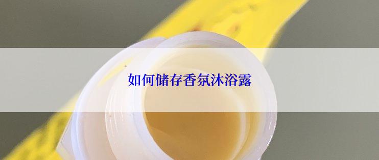 如何储存香氛沐浴露