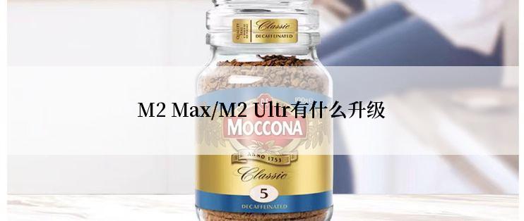 M2 Max/M2 Ultr有什么升级