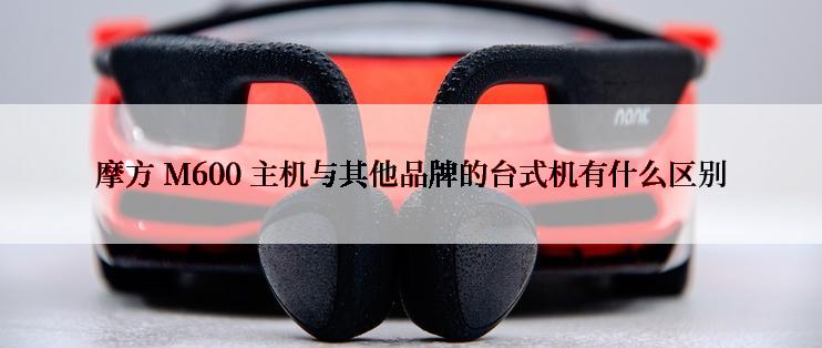 摩方 M600 主机与其他品牌的台式机有什么区别