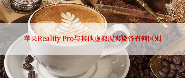 苹果Reality Pro与其他虚拟现实设备有何区别