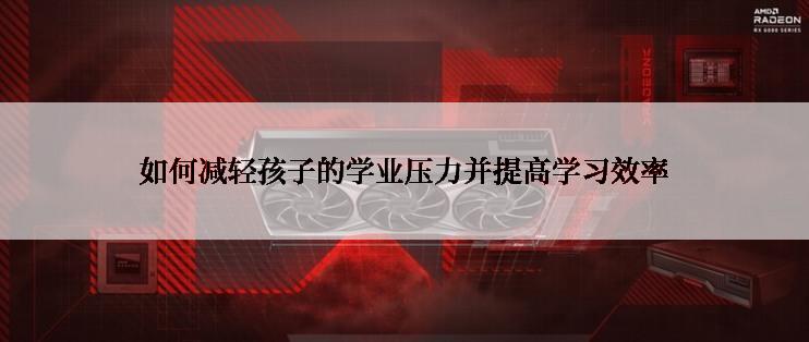 如何减轻孩子的学业压力并提高学习效率