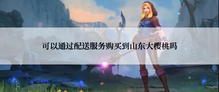 可以通过配送服务购买到山东大樱桃吗