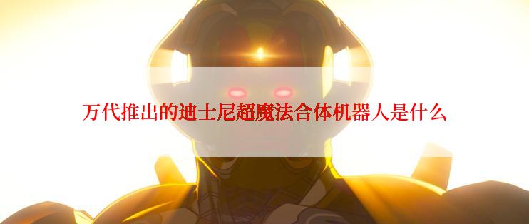 万代推出的迪士尼超魔法合体机器人是什么