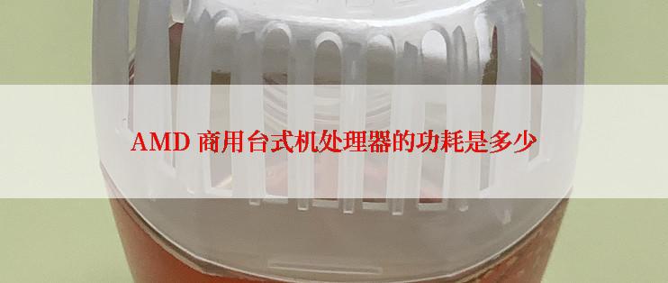 AMD 商用台式机处理器的功耗是多少