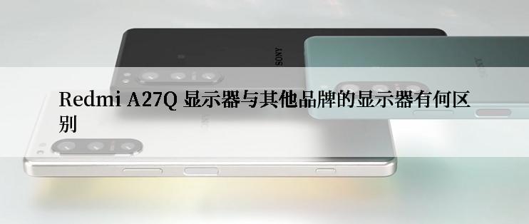 Redmi A27Q 显示器与其他品牌的显示器有何区别