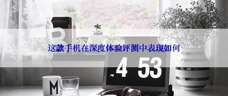 这款手机在深度体验评测中表现如何