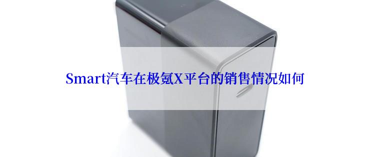 Smart汽车在极氪X平台的销售情况如何