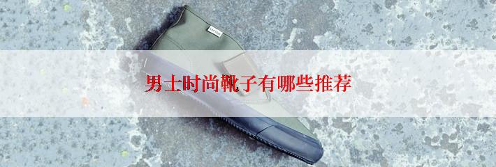 男士时尚靴子有哪些推荐