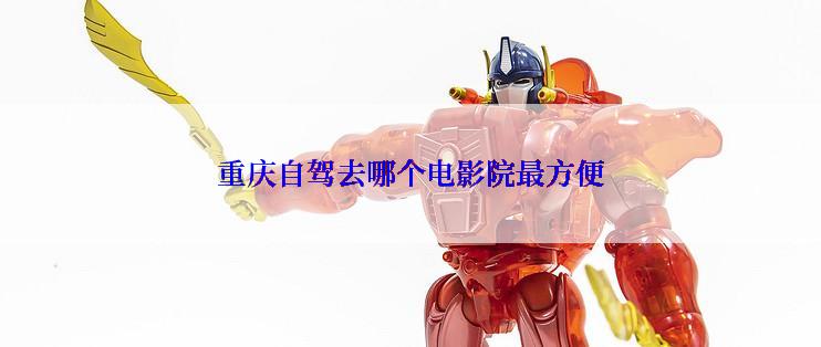 重庆自驾去哪个电影院最方便