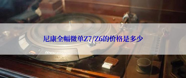 尼康全幅微单Z7/Z6的价格是多少