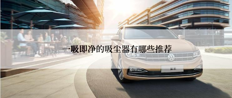 一吸即净的吸尘器有哪些推荐