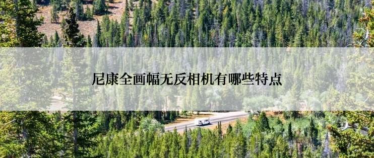 尼康全画幅无反相机有哪些特点