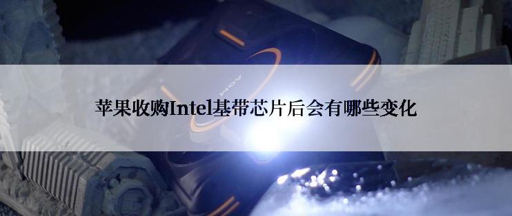 苹果收购Intel基带芯片后会有哪些变化