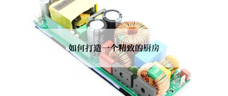 如何打造一个精致的厨房