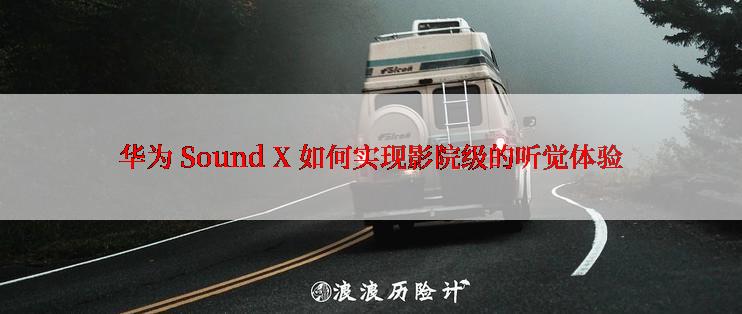 华为 Sound X 如何实现影院级的听觉体验