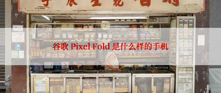 谷歌 Pixel Fold 是什么样的手机
