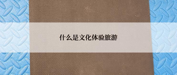 什么是文化体验旅游