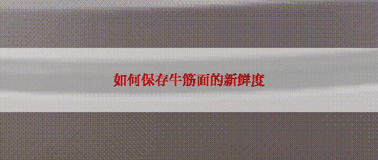 如何保存牛筋面的新鲜度