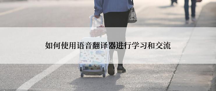 如何使用语音翻译器进行学习和交流