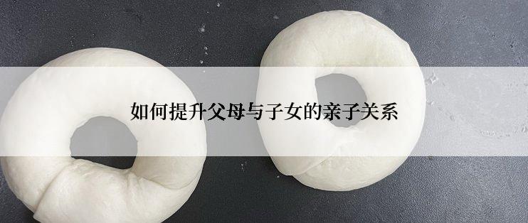 如何提升父母与子女的亲子关系