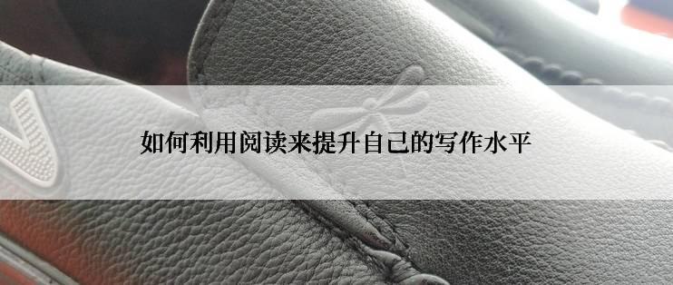 如何利用阅读来提升自己的写作水平