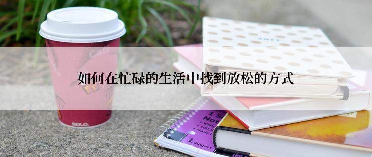 如何在忙碌的生活中找到放松的方式