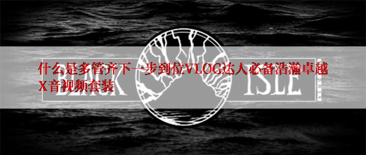 什么是多管齐下一步到位VLOG达人必备浩瀚卓越X音视频套装