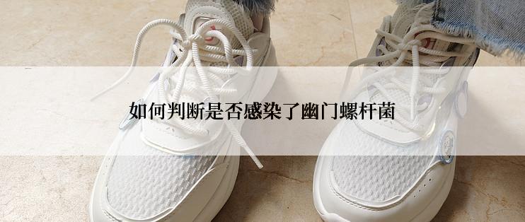 如何判断是否感染了幽门螺杆菌