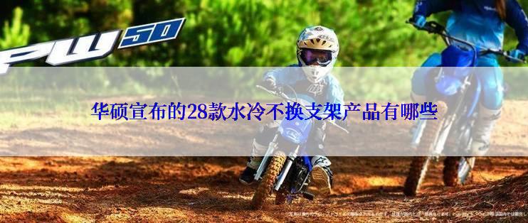 华硕宣布的28款水冷不换支架产品有哪些