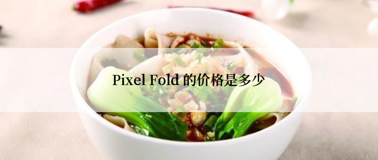 Pixel Fold 的价格是多少