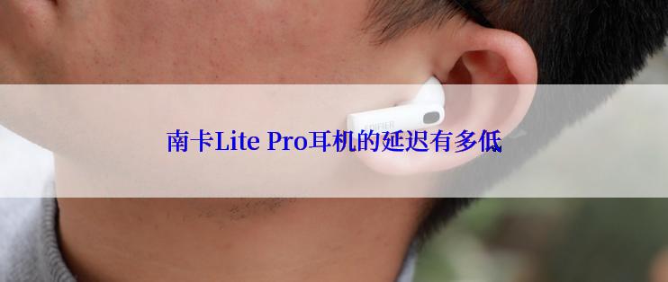 南卡Lite Pro耳机的延迟有多低