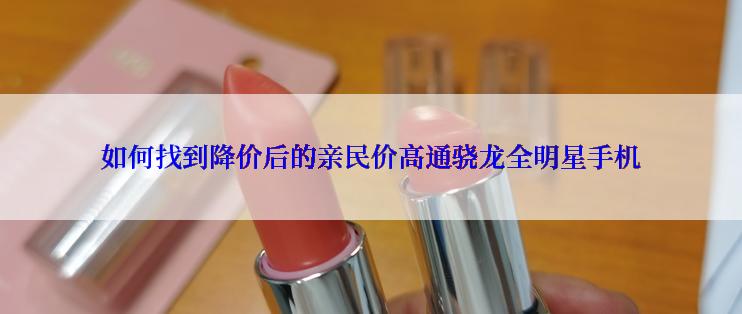 如何找到降价后的亲民价高通骁龙全明星手机